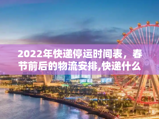 2022年快递停运时间表，春节前后的物流安排,快递什么时候停运2022