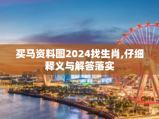 买马资料图2024找生肖,仔细释义与解答落实