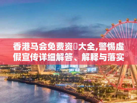 香港马会免费资枓大全,警惕虚假宣传详细解答、解释与落实