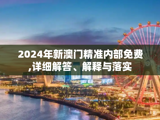 2024年新澳门精准内部免费,详细解答、解释与落实