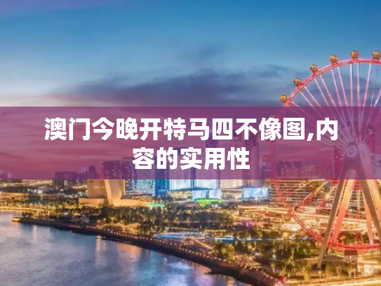 澳门今晚开特马四不像图,内容的实用性