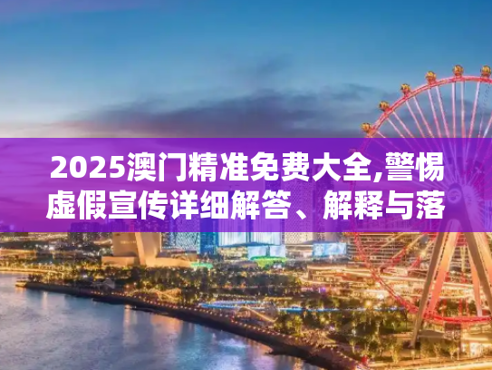 2025澳门精准免费大全,警惕虚假宣传详细解答、解释与落实