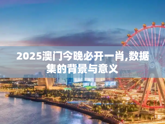2025澳门今晚必开一肖,数据集的背景与意义