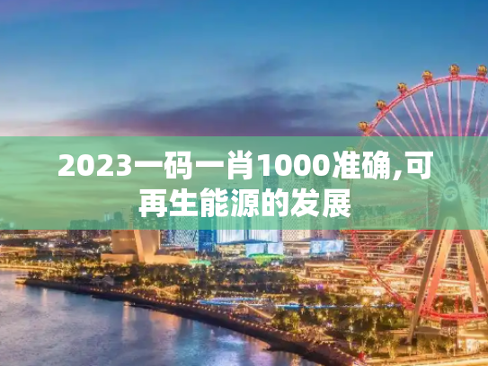 2023一码一肖1000准确,可再生能源的发展