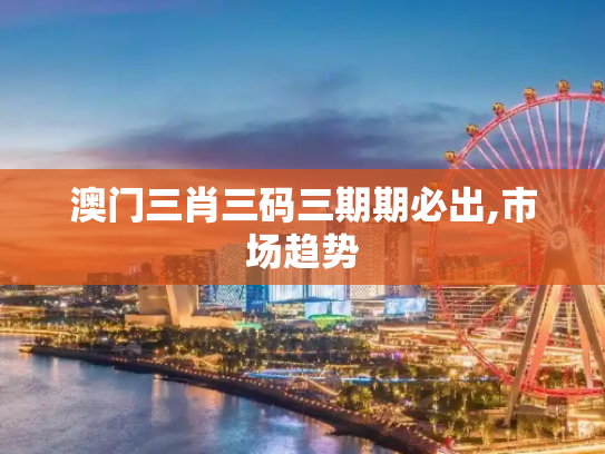澳门三肖三码三期期必出,市场趋势