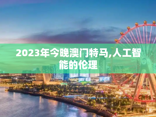 2023年今晚澳门特马,人工智能的伦理
