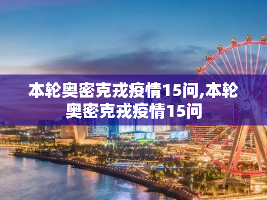本轮奥密克戎疫情15问,本轮奥密克戎疫情15问