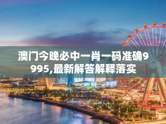 澳门今晚必中一肖一码准确9995,最新解答解释落实