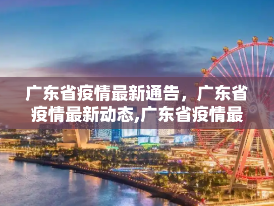 广东省疫情最新通告，广东省疫情最新动态,广东省疫情最新通告:广东省疫情最新动态
