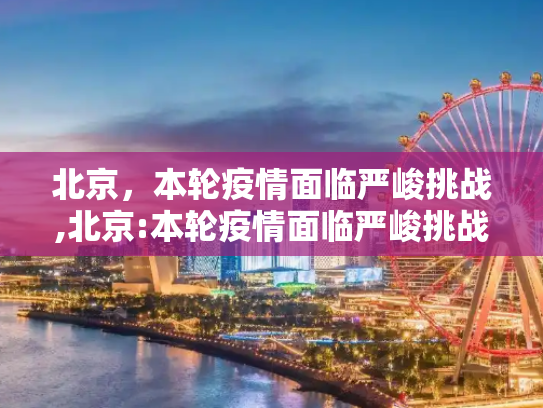 北京，本轮疫情面临严峻挑战,北京:本轮疫情面临严峻挑战