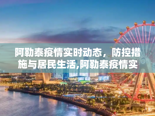 阿勒泰疫情实时动态，防控措施与居民生活,阿勒泰疫情实时动态