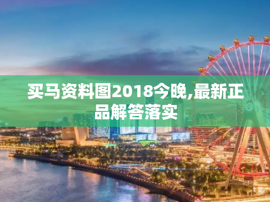 买马资料图2018今晚,最新正品解答落实