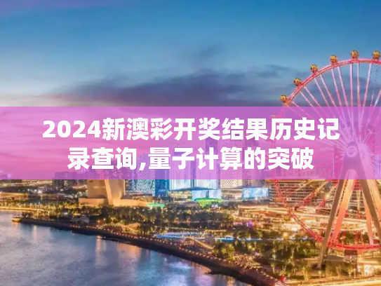 2024新澳彩开奖结果历史记录查询,量子计算的突破