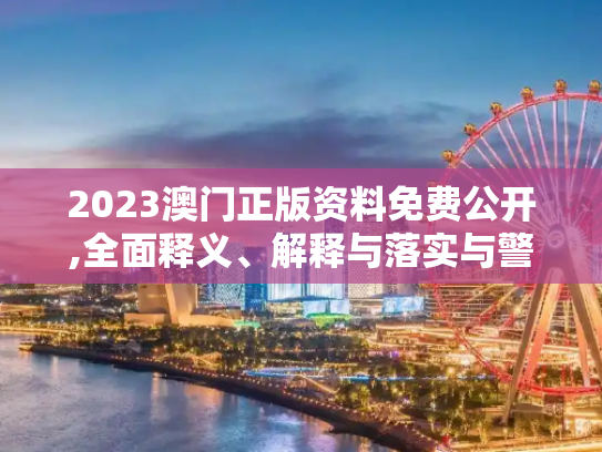 2023澳门正版资料免费公开,全面释义、解释与落实与警惕虚假宣传