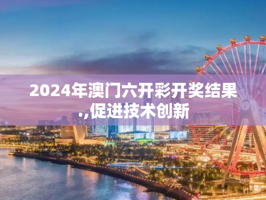 2024年澳门六开彩开奖结果.,促进技术创新