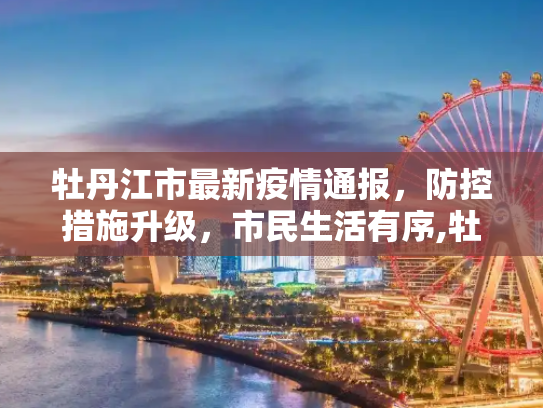 牡丹江市最新疫情通报，防控措施升级，市民生活有序,牡丹江最新通报