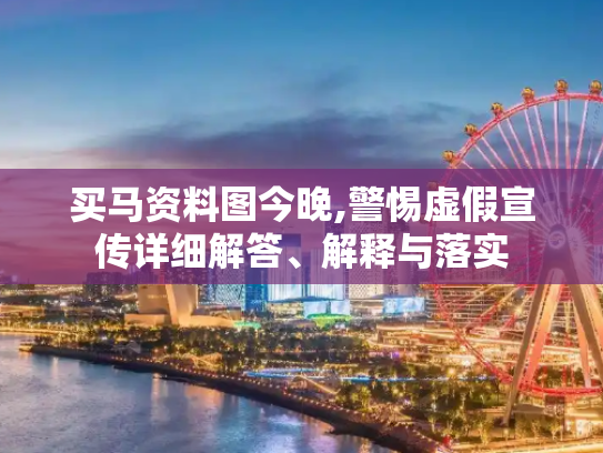 买马资料图今晚,警惕虚假宣传详细解答、解释与落实