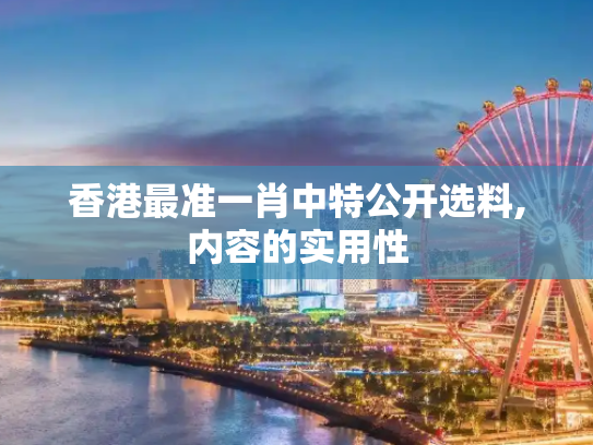 香港最准一肖中特公开选料,内容的实用性