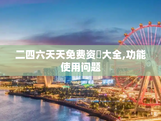 二四六天天免费资枓大全,功能使用问题