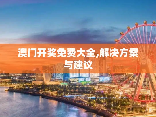 澳门开奖免费大全,解决方案与建议