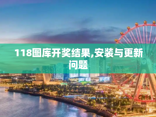 118图库开奖结果,安装与更新问题