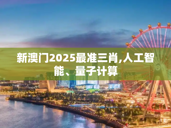新澳门2025最准三肖,人工智能、量子计算