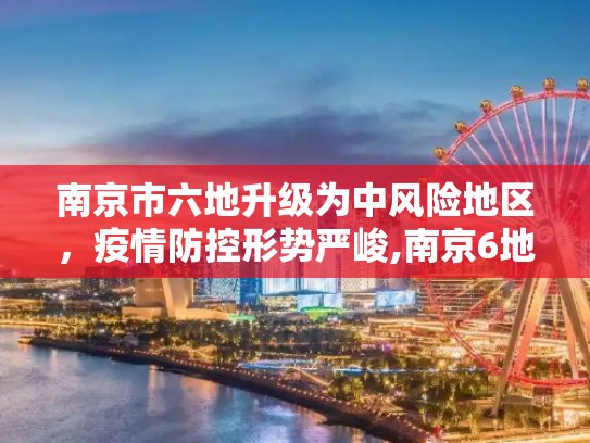 南京市六地升级为中风险地区，疫情防控形势严峻,南京6地升为中风险