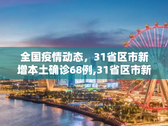 全国疫情动态，31省区市新增本土确诊68例,31省区市新增本土确诊68例