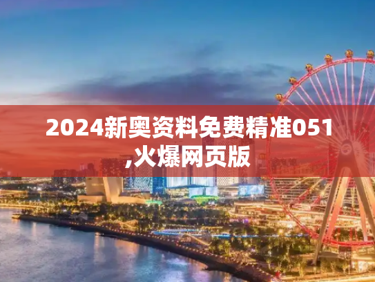 2024新奥资料免费精准051,火爆网页版