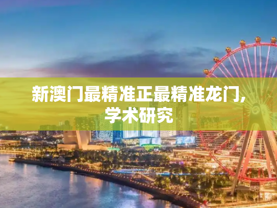新澳门最精准正最精准龙门,学术研究