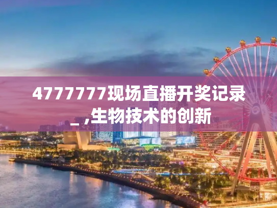 4777777现场直播开奖记录 _ ,生物技术的创新