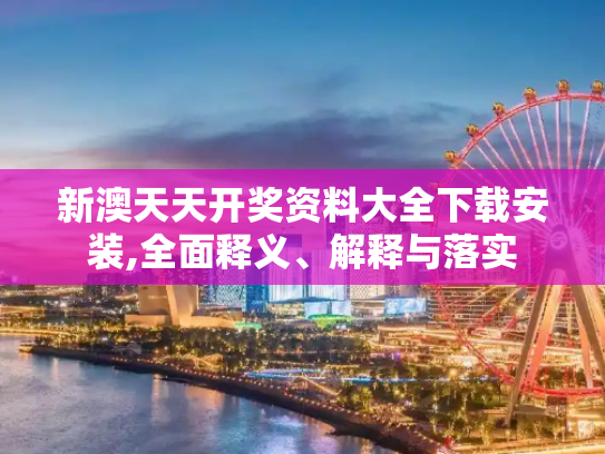 新澳天天开奖资料大全下载安装,全面释义、解释与落实