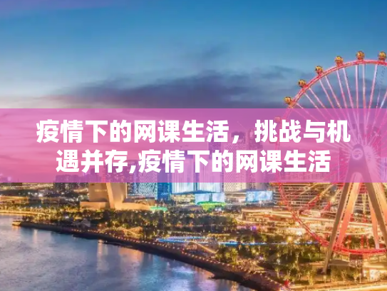 疫情下的网课生活，挑战与机遇并存,疫情下的网课生活