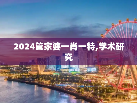 2024管家婆一肖一特,学术研究