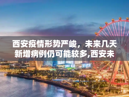 西安疫情形势严峻，未来几天新增病例仍可能较多,西安未来几天新增病例仍可能较多
