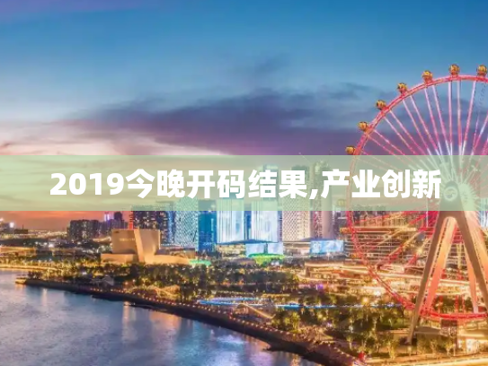 2019今晚开码结果,产业创新