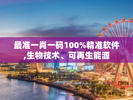 最准一肖一码100%精准软件,生物技术、可再生能源
