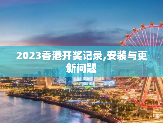2023香港开奖记录,安装与更新问题