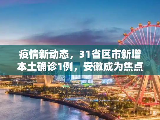 疫情新动态，31省区市新增本土确诊1例，安徽成为焦点,31省区市新增本土确诊1例 在安徽