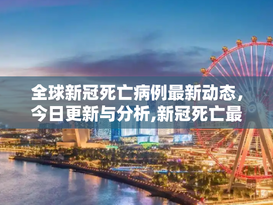 全球新冠死亡病例最新动态，今日更新与分析,新冠死亡最新消息今天