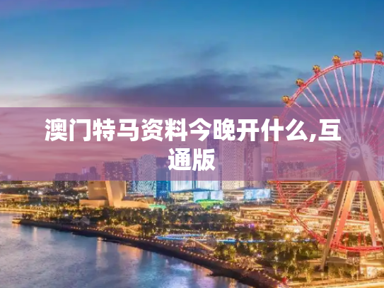 澳门特马资料今晚开什么,互通版