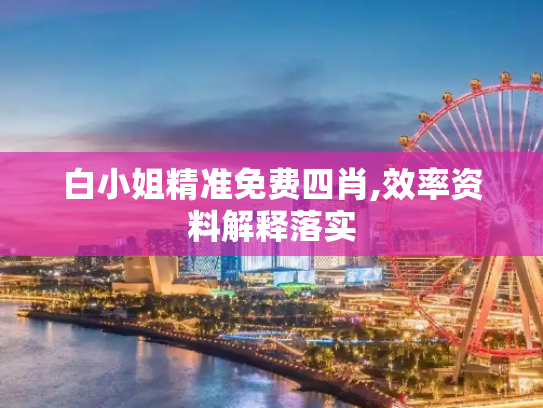 白小姐精准免费四肖,效率资料解释落实