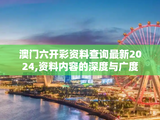 澳门六开彩资料查询最新2024,资料内容的深度与广度