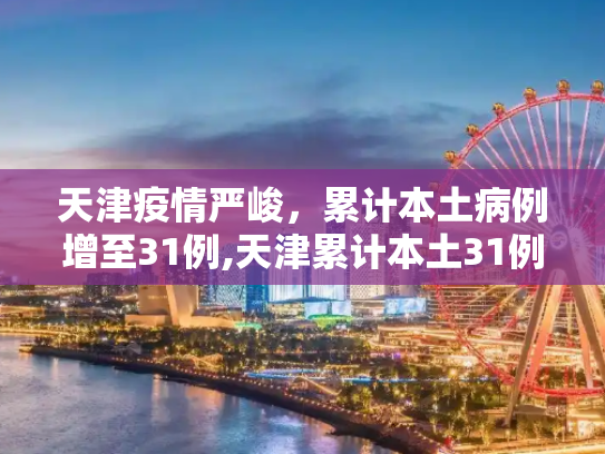 天津疫情严峻，累计本土病例增至31例,天津累计本土31例