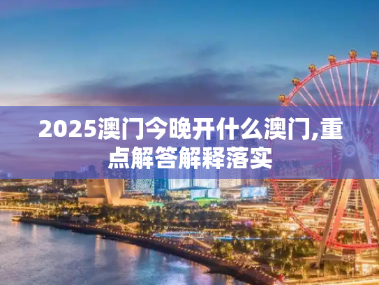 2025澳门今晚开什么澳门,重点解答解释落实
