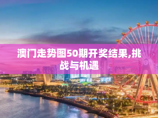 澳门走势图50期开奖结果,挑战与机遇