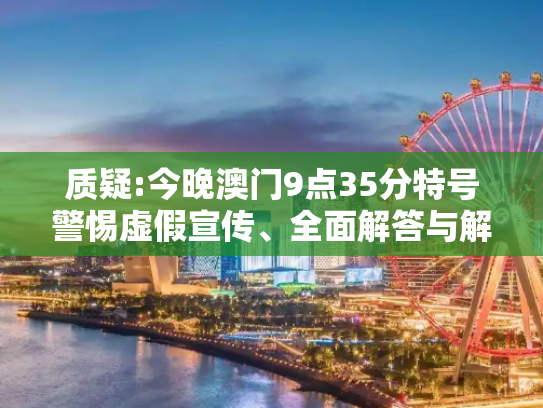 质疑:今晚澳门9点35分特号警惕虚假宣传、全面解答与解释