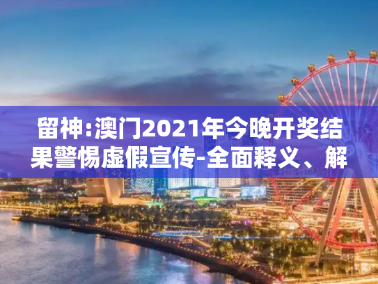 留神:澳门2021年今晚开奖结果警惕虚假宣传-全面释义、解释与落实