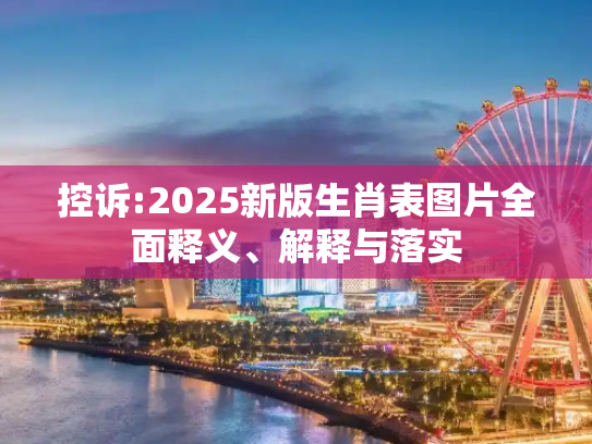 控诉:2025新版生肖表图片全面释义、解释与落实