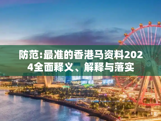 防范:最准的香港马资料2024全面释义、解释与落实